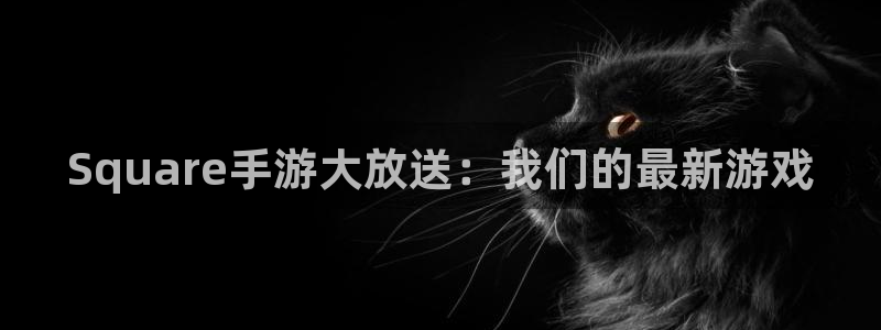长运娱乐官网专业版app下载页面：Square手游大放送：我