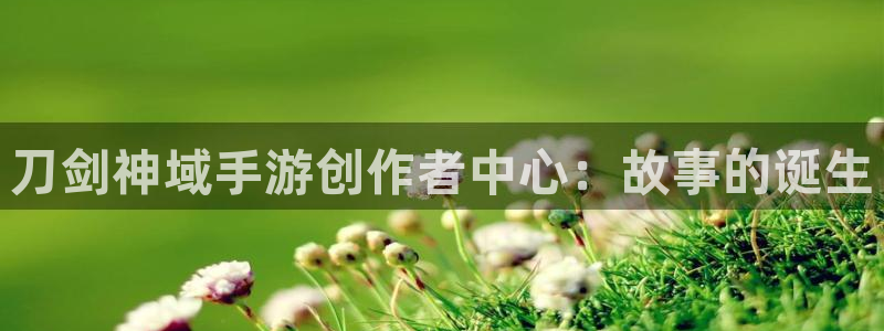 长运娱乐官网6.0.0版：刀剑神域手游创作者中心：故事的诞生