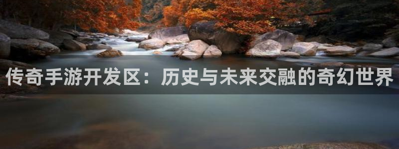 长运娱乐官网在线预测：传奇手游开发区：历史与未来交融的奇幻世