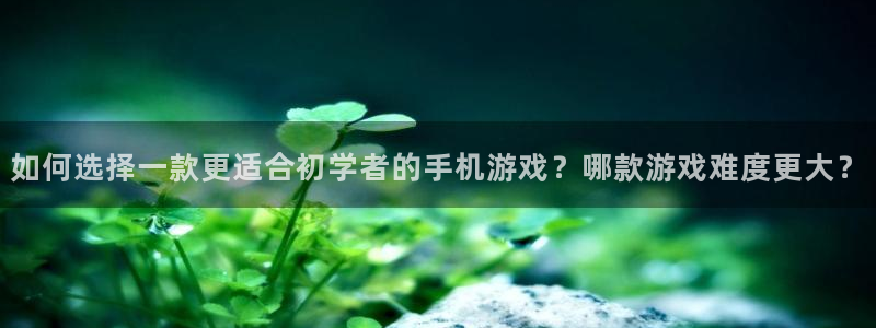长运娱乐官网6.0.0版：如何选择一款更适合初学者的手机游戏