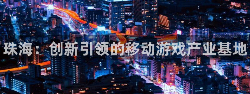 长运娱乐官网玩法：珠海：创新引领的移动游戏产业基地