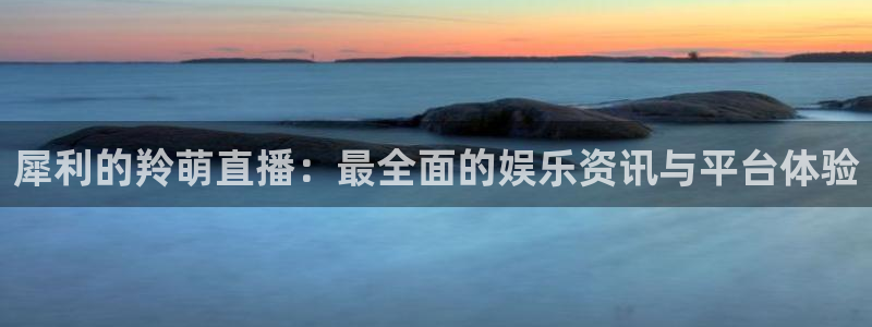 so米体育平台直播：犀利的羚萌直播：最全面的娱乐资讯与平台体验